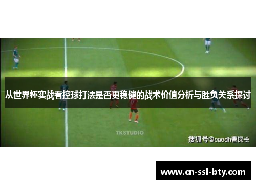 从世界杯实战看控球打法是否更稳健的战术价值分析与胜负关系探讨