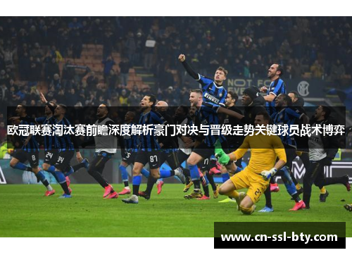 欧冠联赛淘汰赛前瞻深度解析豪门对决与晋级走势关键球员战术博弈