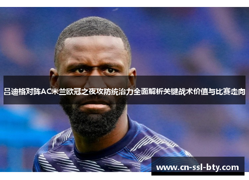 吕迪格对阵AC米兰欧冠之夜攻防统治力全面解析关键战术价值与比赛走向