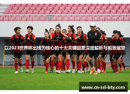 以2023世界杯出线为核心的十大关键因素深度解析与前景展望
