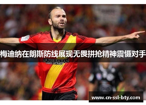 梅迪纳在朗斯防线展现无畏拼抢精神震慑对手