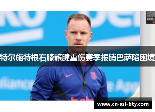 特尔施特根右膝髌腱重伤赛季报销巴萨陷困境