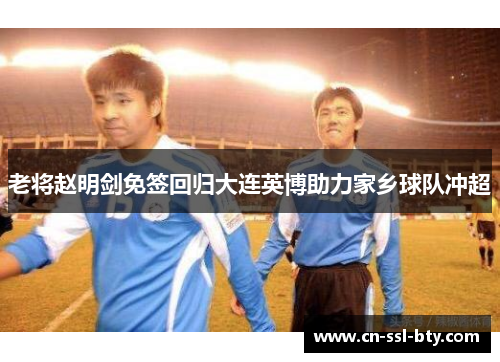 老将赵明剑免签回归大连英博助力家乡球队冲超