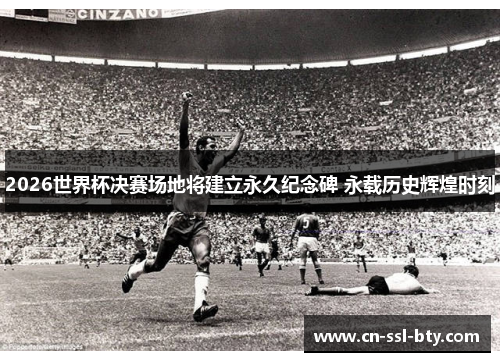 2026世界杯决赛场地将建立永久纪念碑 永载历史辉煌时刻