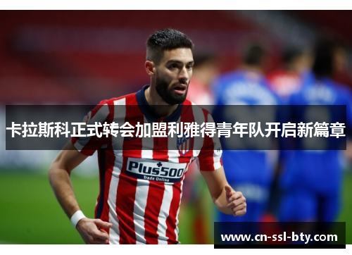 卡拉斯科正式转会加盟利雅得青年队开启新篇章