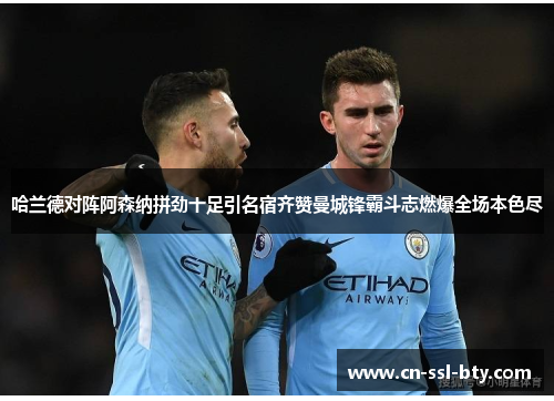 哈兰德对阵阿森纳拼劲十足引名宿齐赞曼城锋霸斗志燃爆全场本色尽