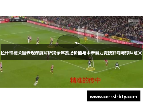 拉什福德关键表现深度解析揭示其赛场价值与未来潜力竞技影响与球队意义