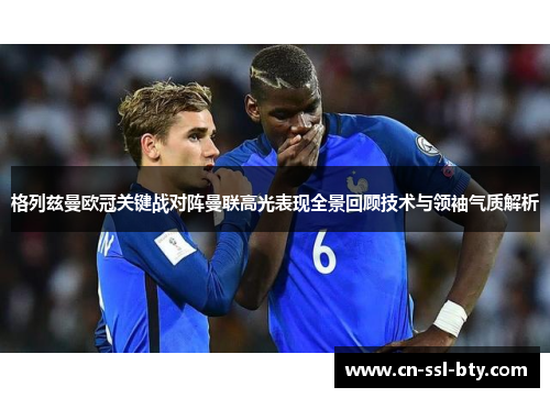 格列兹曼欧冠关键战对阵曼联高光表现全景回顾技术与领袖气质解析
