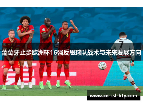 葡萄牙止步欧洲杯16强反思球队战术与未来发展方向