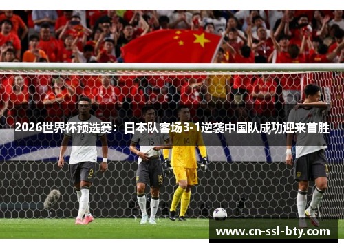 2026世界杯预选赛：日本队客场3-1逆袭中国队成功迎来首胜