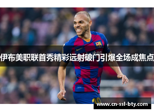 伊布美职联首秀精彩远射破门引爆全场成焦点