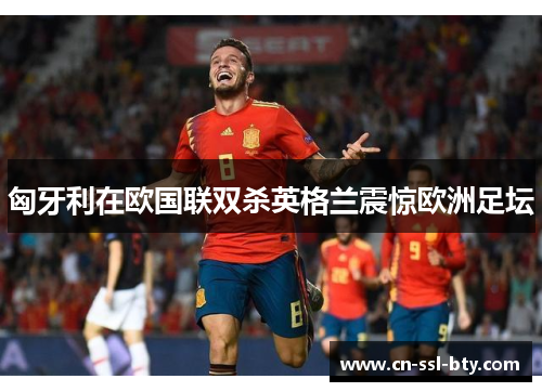 匈牙利在欧国联双杀英格兰震惊欧洲足坛