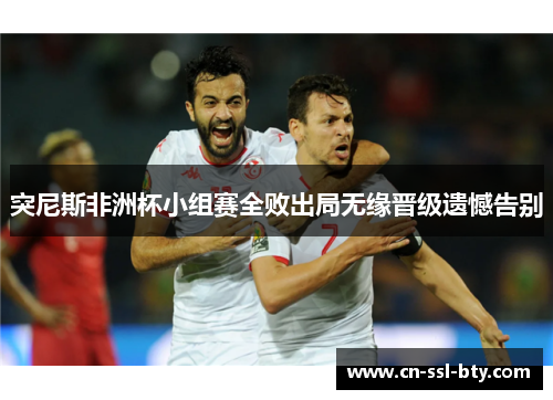 突尼斯非洲杯小组赛全败出局无缘晋级遗憾告别