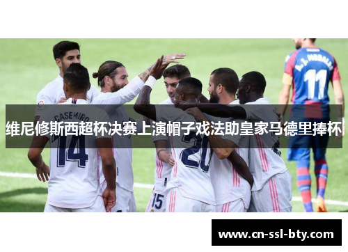 维尼修斯西超杯决赛上演帽子戏法助皇家马德里捧杯