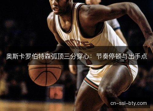 奥斯卡罗伯特森弧顶三分穿心：节奏停顿与出手点