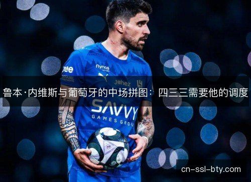 鲁本·内维斯与葡萄牙的中场拼图：四三三需要他的调度